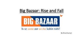 Big Bazaar: Rise and Fall
By Shruti kumari
 