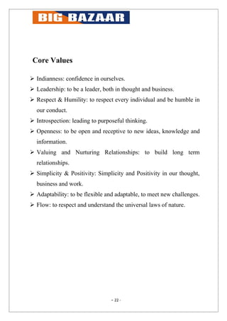 Core Values

 Indianness: confidence in ourselves.
 Leadership: to be a leader, both in thought and business.
 Respect & Humility: to respect every individual and be humble in
  our conduct.
 Introspection: leading to purposeful thinking.
 Openness: to be open and receptive to new ideas, knowledge and
  information.
 Valuing and Nurturing Relationships: to build long term
  relationships.
 Simplicity & Positivity: Simplicity and Positivity in our thought,
  business and work.
 Adaptability: to be flexible and adaptable, to meet new challenges.
 Flow: to respect and understand the universal laws of nature.




                                 - 22 -
 