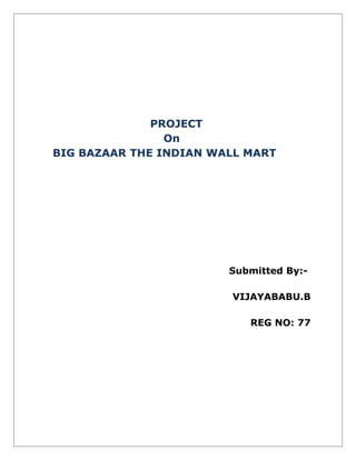 PROJECT
                On
BIG BAZAAR THE INDIAN WALL MART




                        Submitted By:-

                        VIJAYABABU.B

                           REG NO: 77
 