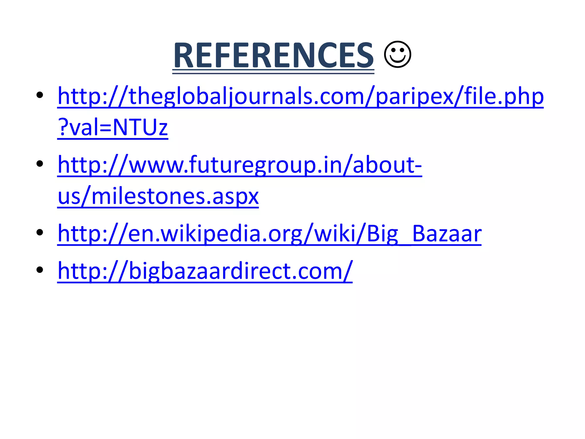 REFERENCES 
• http://theglobaljournals.com/paripex/file.php
?val=NTUz
• http://www.futuregroup.in/about-
us/milestones.aspx
• http://en.wikipedia.org/wiki/Big_Bazaar
• http://bigbazaardirect.com/
 