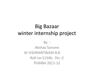 Big Bazaar
winter internship project
               By :
         Akshay Sonone
  At VISHRANTWADI B.B
      Roll no:11346, Div :C
        PUMBA 2011-12
 