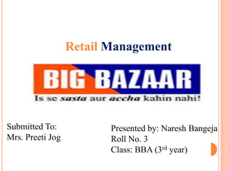 Retail Management




Submitted To:            Presented by: Naresh Bangeja
Mrs. Preeti Jog          Roll No. 3
                         Class: BBA (3rd year)
 
