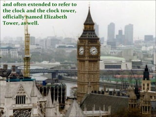 and often extended to refer to
the clock and the clock tower,
officially named Elizabeth
Tower, as well.
 