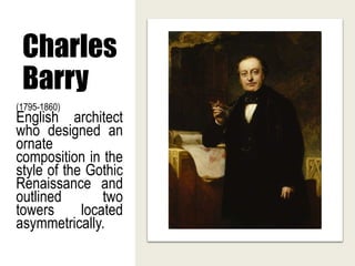 Charles
Barry
(1795-1860)
English architect
who designed an
ornate
composition in the
style of the Gothic
Renaissance and
outlined two
towers located
asymmetrically.
 