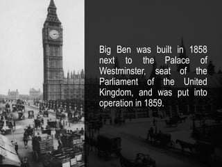Big Ben was built in 1858
next to the Palace of
Westminster, seat of the
Parliament of the United
Kingdom, and was put into
operation in 1859.
 