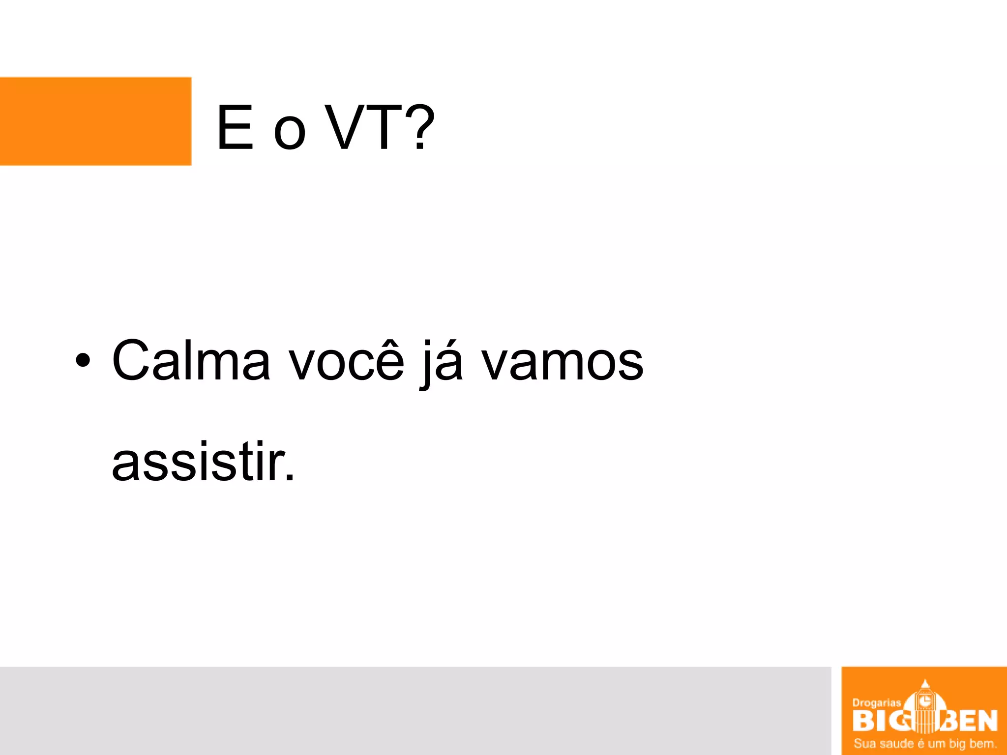 E o VT?Calma você já vamos assistir.