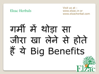 Elzac Herbals
Visit us at :
www.elzac.in or
www.elzacherbal.com
गर्मी र्में थोड़ा सा
जीरा खा लेने से होते
हैं ये Big Benefits
 