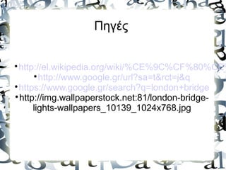 Πηγές

http://el.wikipedia.org/wiki/%CE%9C%CF%80%CE%

http://www.google.gr/url?sa=t&rct=j&q

https://www.google.gr/search?q=london+bridge

http://img.wallpaperstock.net:81/london-bridge-
lights-wallpapers_10139_1024x768.jpg
 