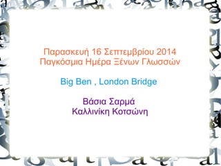Παρασκευή 16 Σεπτεμβρίου 2014
Παγκόσμια Ημέρα Ξένων Γλωσσών
Big Ben , London Bridge
Βάσια Σαρμά
Καλλινίκη Κοτσώνη
 