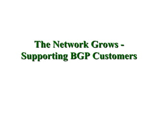 The Network Grows -
Supporting BGP Customers
 