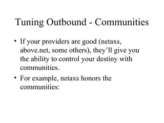 Tuning Outbound - Communities
• If your providers are good (netaxs,
  above.net, some others), they’ll give you
  the ability to control your destiny with
  communities.
• For example, netaxs honors the
  communities:
 