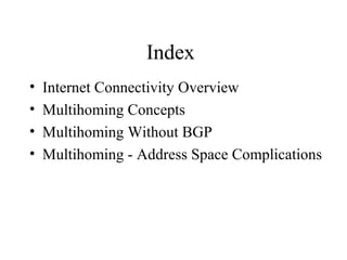 Index
•   Internet Connectivity Overview
•   Multihoming Concepts
•   Multihoming Without BGP
•   Multihoming - Address Space Complications
 