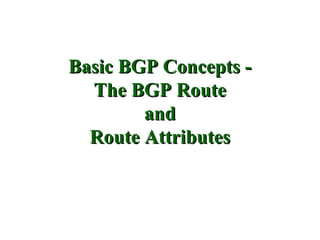 Basic BGP Concepts -
  The BGP Route
        and
  Route Attributes
 