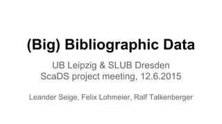 (Big) Bibliographic Data
UB Leipzig & SLUB Dresden
ScaDS project meeting, 12.6.2015
Leander Seige, Felix Lohmeier, Ralf Talkenberger
 