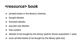 <resource> book
● printed books in the library’s shelves
● bought ebooks
● licensed ebooks
● pay-per-use ebooks
● free con...