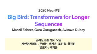 Big Bird: Transformers for Longer
Sequences
딥러닝 논문 읽기 모임
자연어처리팀 : 문의현, 백지윤, 조진욱, 황경진
발표자 : 백지윤
Manzil Zaheer, Guru Guruganesh, Avinava Dubey
2020 NeurIPS
 