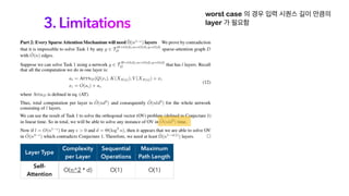3. Limitations
worst case 의 경우 입력 시퀀스 길이 만큼의
layer 가 필요함
Layer Type
Complexity
per Layer
Sequential
Operations
Maximum
Path Length
Self-
Attention
O(n^2 * d) O(1) O(1)
 