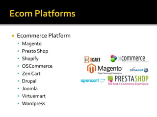  Ecommerce Platform 
 Magento 
 Presto Shop 
 Shopify 
 OSCommerce 
 Zen Cart 
 Drupal 
 Joomla 
 Virtuemart 
 Wordpress 
 