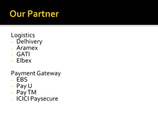 Logistics 
- Delhivery 
- Aramex 
- GATI 
- Elbex 
Payment Gateway 
- EBS 
- Pay U 
- Pay TM 
- ICICI Paysecure 
 