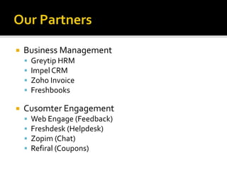  Business Management 
 Greytip HRM 
 Impel CRM 
 Zoho Invoice 
 Freshbooks 
 Cusomter Engagement 
 Web Engage (Feedback) 
 Freshdesk (Helpdesk) 
 Zopim (Chat) 
 Refiral (Coupons) 
 