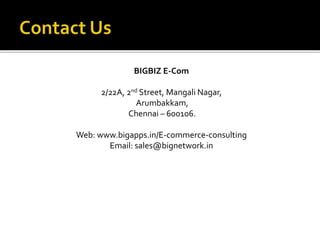 BIGBIZ E-Com 
2/22A, 2nd Street, Mangali Nagar, 
Arumbakkam, 
Chennai – 600106. 
Web: www.bigapps.in/E-commerce-consulting 
Email: sales@bignetwork.in 
