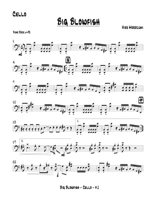 ? c
F
1
œ
œ.
œ
œ.
œ
œ
œ
œ
œ
œ
œ
œ
œ
œ
œ
œ
œ
œ.
œ
œ.
œ
œ ≈ œ œ# œ œ œ œ œ# œ
œ.
œ
œ.
œ
œ
œ
œ
œ
œ
œ
œ
œ
œ
œ
œ
? ..
4
œ
œ.
œ
œ.
œ
œ ≈ œ œ# œ œ œ œ œ#
%
œ
œ.
œ
œ.
œ
œ
œ
œ
œ
œ
œ
œ
œ
œ
œ
œ
œ
œ.
œ
œ.
œ
œ ≈ œ œ# œ œ œ œ œ#
?
7
œ
œ.
œ
œ.
œ
œ
œ
œ
œ
œ
œ
œ
œ
œ
œ
œ
œ
œ.
œ
œ.
œ
œ ≈ œ œ# œ œ œ œ œ
œ
œ.
œ
œ.
œ
œ
## œ
œ
œ
œ
œ
œ
œ
œ
œ
œ
?
10
œ
œ.
œ
œ.
œ
œ
## ≈ œ œ# œ œ œ œ œ# œ
œ.
œ
œ.
œ
œ
œ
œ
œ
œ
œ
œ
œ
œ
œ
œ
ﬁ
œ
œ.
œ
œ.
œ
œ ≈ œ œ# œ œ œ œ œ
? ..
13
œ#. œ. œ. œ. œ. œ. œ. œ œ œ. œ. œ.
J
œ# ‰ Œ
1.
œ
œ.
œ
œ.
œ
œ
œ
œ
œ
œ
œ
œ
œ
œ
œ
œ
œ
œ.
œ
œ.
œ
œ ≈ œ œ# œ œ œ œ œ#
?
17 2.
J
œ#. .œ
>
J
œ. œ
J
œ
F
œ œ
œ#
>≤
Ó
œ
œ#
. œ
œ
.
J
œ
œ
>
‰ Ó
œ
œ#
. œ
œ
.
J
œ
œ
>
‰ Ó
œ
œ#
. œ
œ
.
J
œ
œ
>
‰ Œ Ó
?
f
22
J
œ#.
‰ J
œ.
‰ œ.
≈ œb.
‰ J
œ> œ œ
œ
. œœ#
œ œ œ œ J
œœ œ
œ.
œ
œ.
œœ#
≈ œ œ# œ œ œ œ œ#
Big Blowfish - Cello - p.1
Big Blowfish Hiro Morozumi
Funk Rock q=92
Cello
 