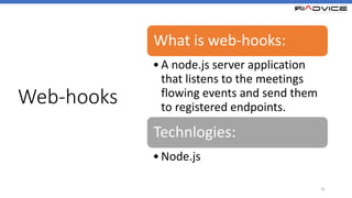 Web-hooks
31
What is web-hooks:
•A node.js server application
that listens to the meetings
flowing events and send them
to registered endpoints.
Technlogies:
•Node.js
 