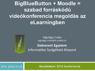 BigBlueButton + Moodle =
szabad forráskódú
videókonferencia megoldás az
eLearningben
MoodleMoot 2016 konferencia2016. június 23-24.
Vágvölgyi Csaba
vagvolgyi.csaba@it.unideb.hu
Debreceni Egyetem
Informatikai Szolgáltató Központ
 