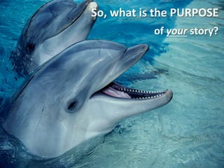 So, what is the PURPOSE
           of your story?
 