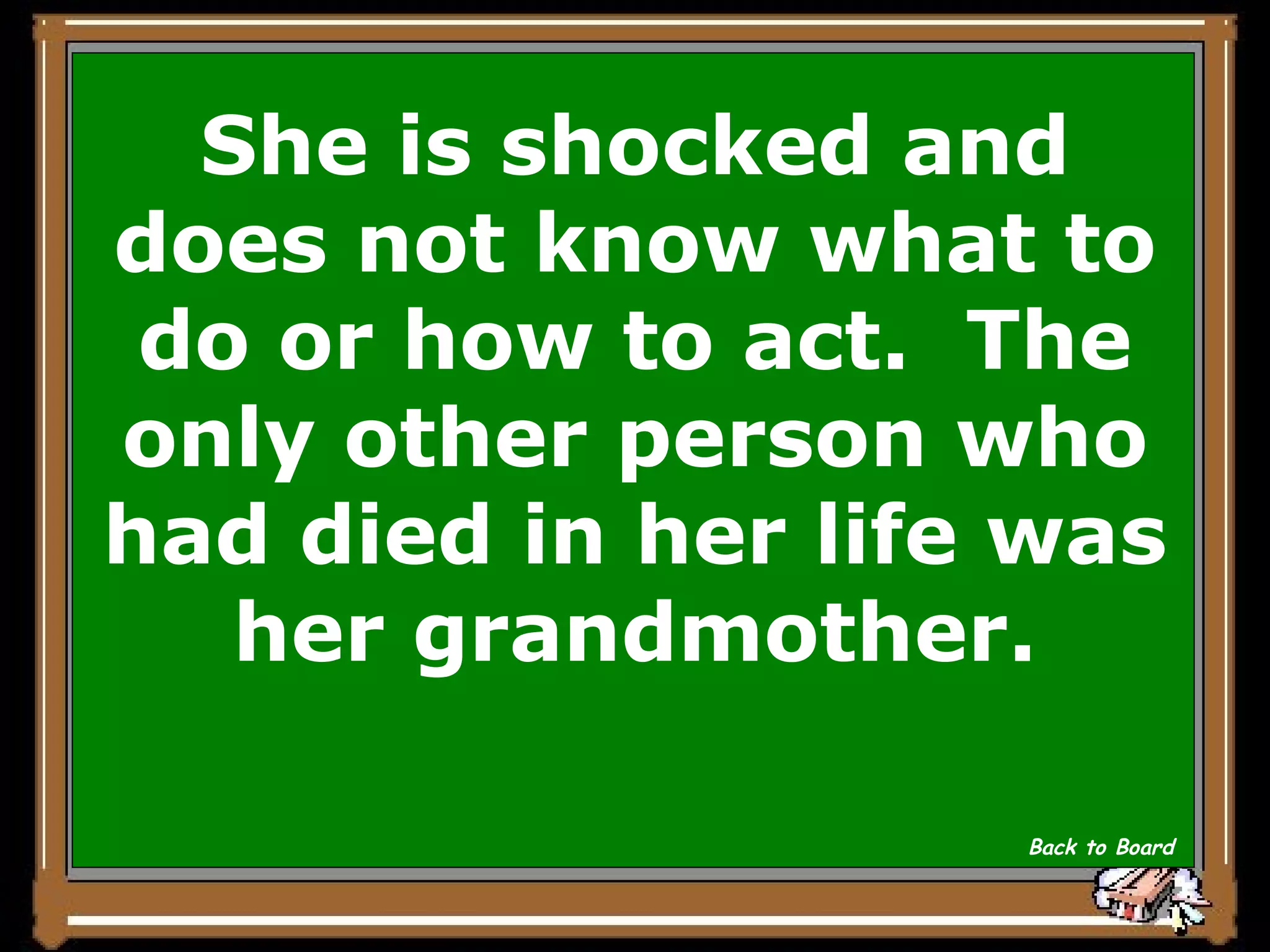 She is shocked and does not know what to do or how to act.  The only other person who had died in her life was her grandmother. Back to Board 