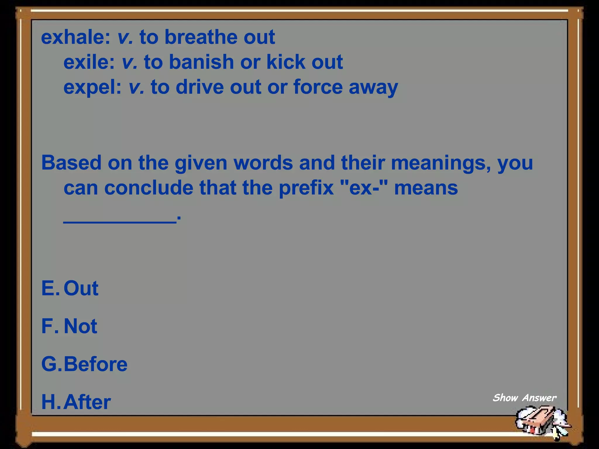 exhale:  v.  to breathe out  exile:  v.  to banish or kick out  expel:  v.  to drive out or force away  Based on the given words and their meanings, you can conclude that the prefix &quot;ex-&quot; means __________.  Out   Not   Before   After Show Answer 