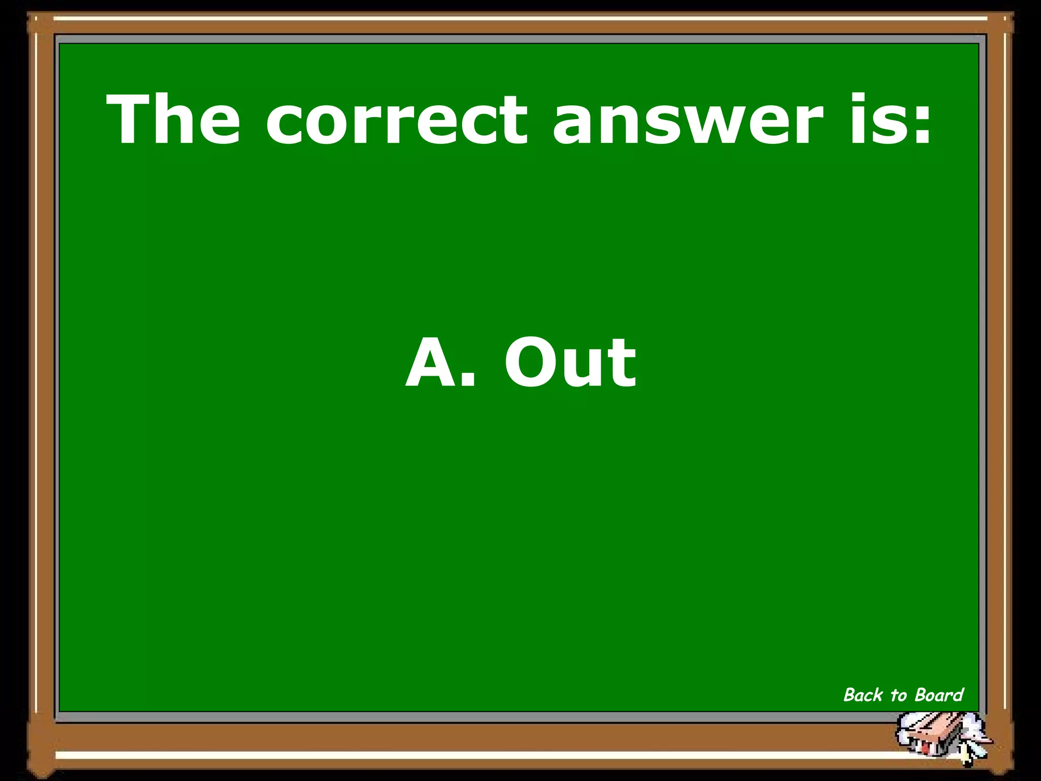 The correct answer is: A. Out Back to Board 
