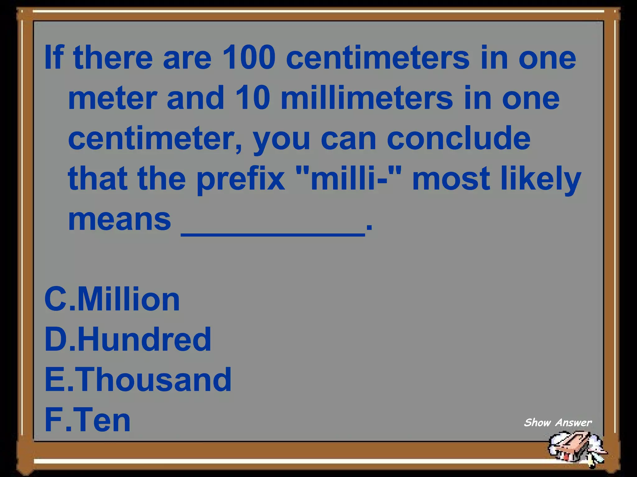 If there are 100 centimeters in one meter and 10 millimeters in one centimeter, you can conclude that the prefix &quot;milli-&quot; most likely means __________. Million Hundred Thousand Ten Show Answer 