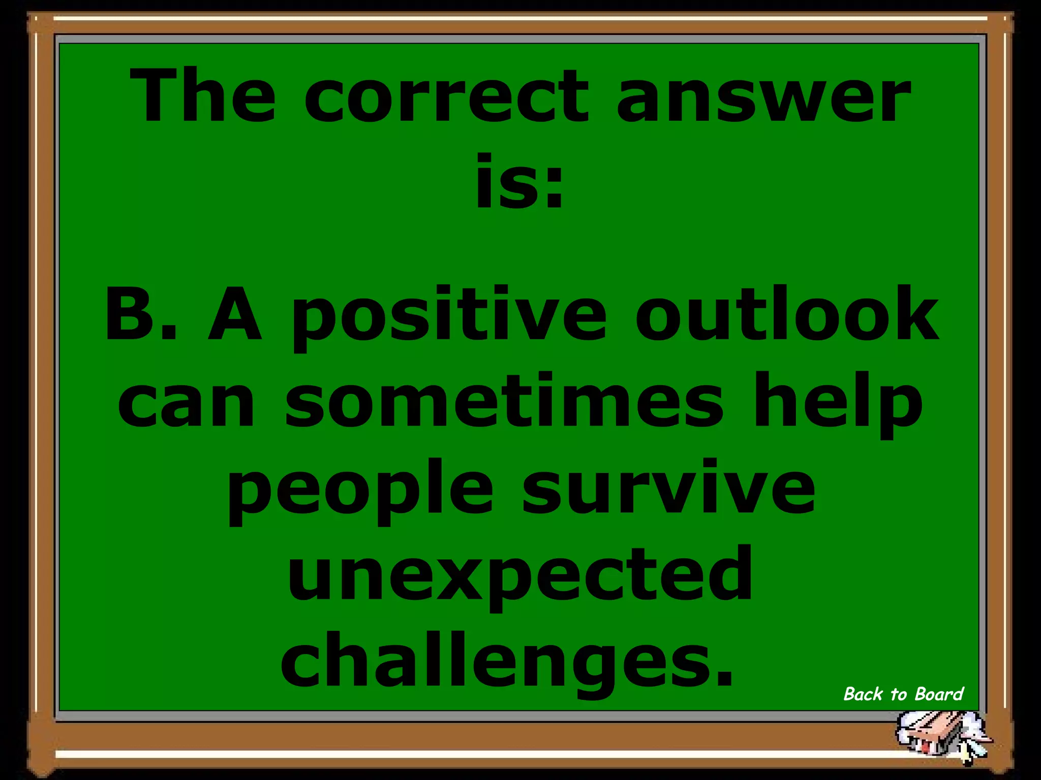 The correct answer is: B. A positive outlook can sometimes help people survive unexpected challenges.  Back to Board 