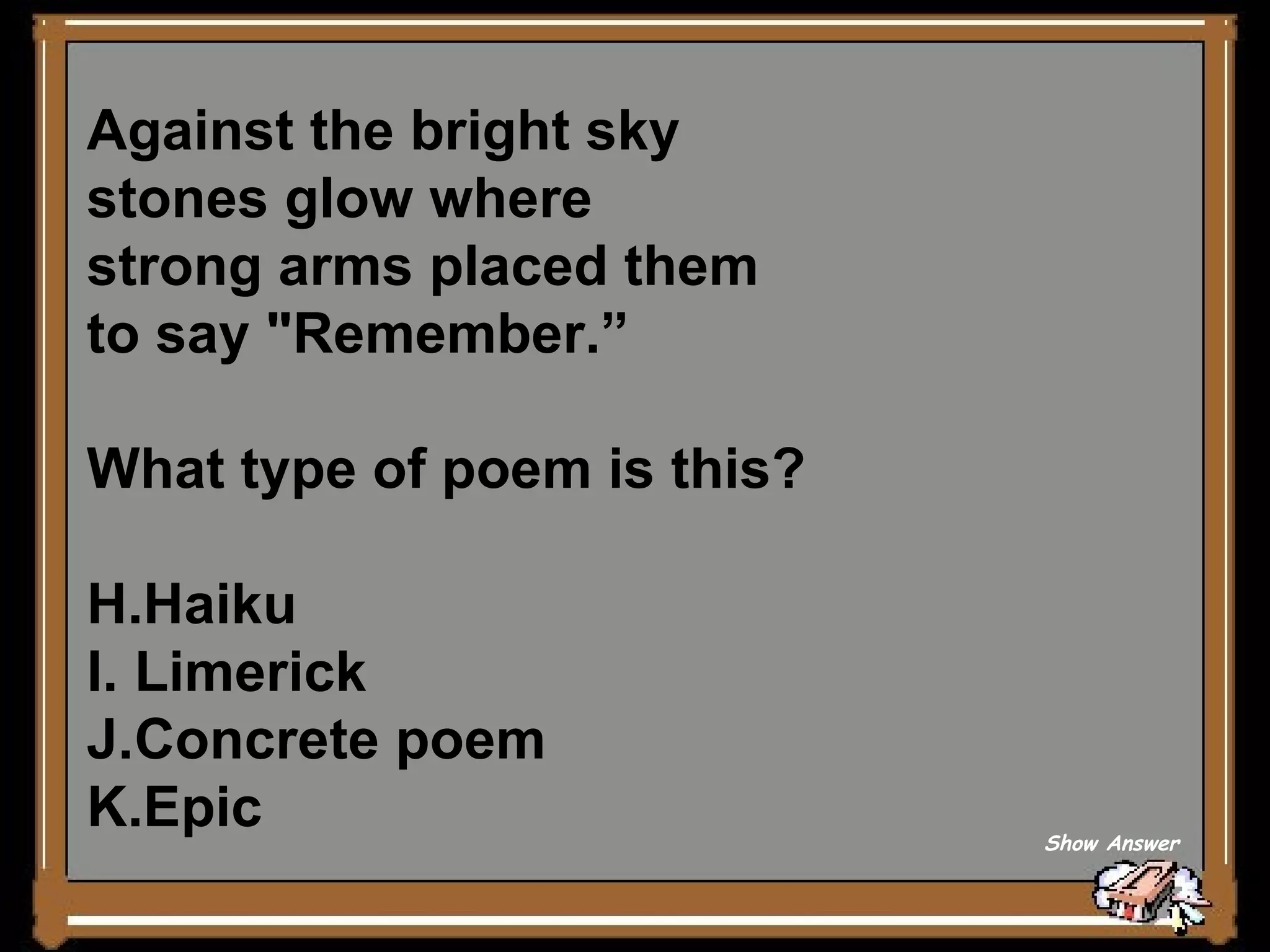 Against the bright sky stones glow where  strong arms placed them to say &quot;Remember.” What type of poem is this? Haiku Limerick Concrete poem Epic Show Answer 