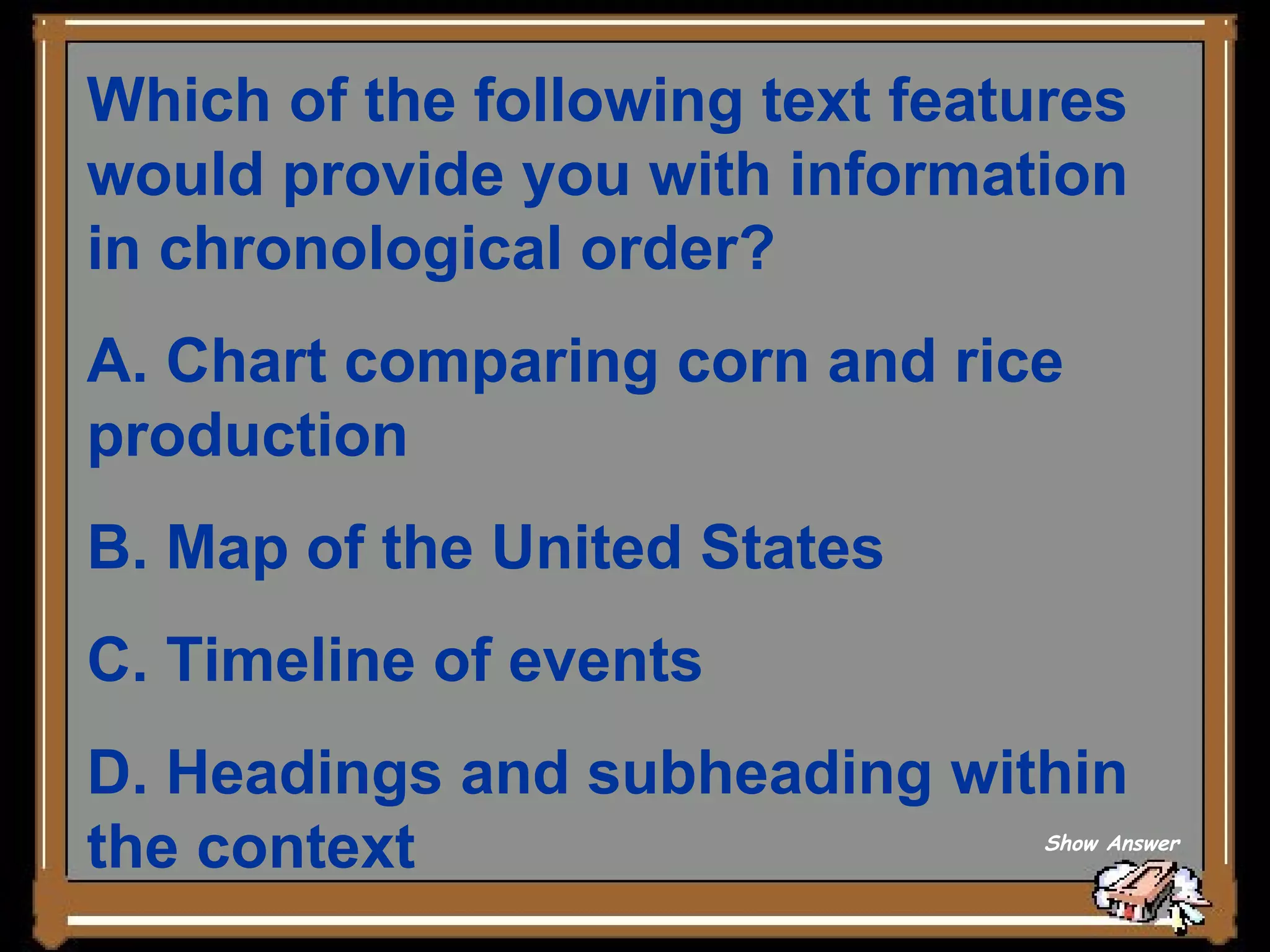 Which of the following text features would provide you with information in chronological order?  A. Chart comparing corn and rice production   B. Map of the United States   C. Timeline of events   D. Headings and subheading within the context Show Answer 