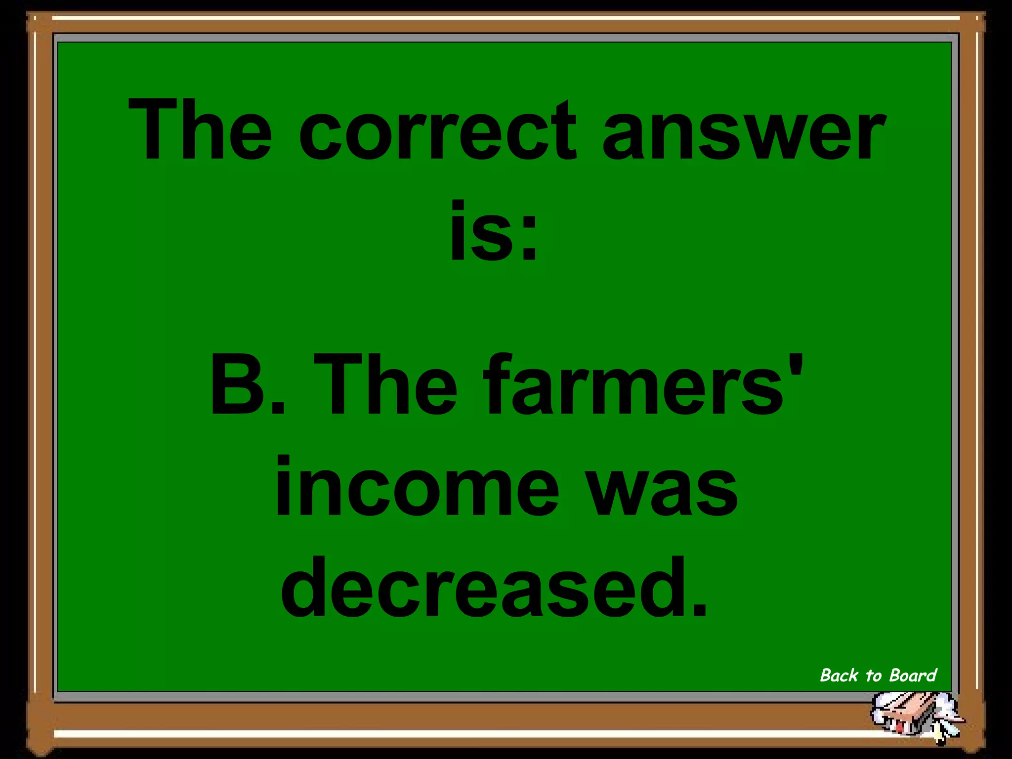 The correct answer is:  B. The farmers' income was decreased.   Back to Board 