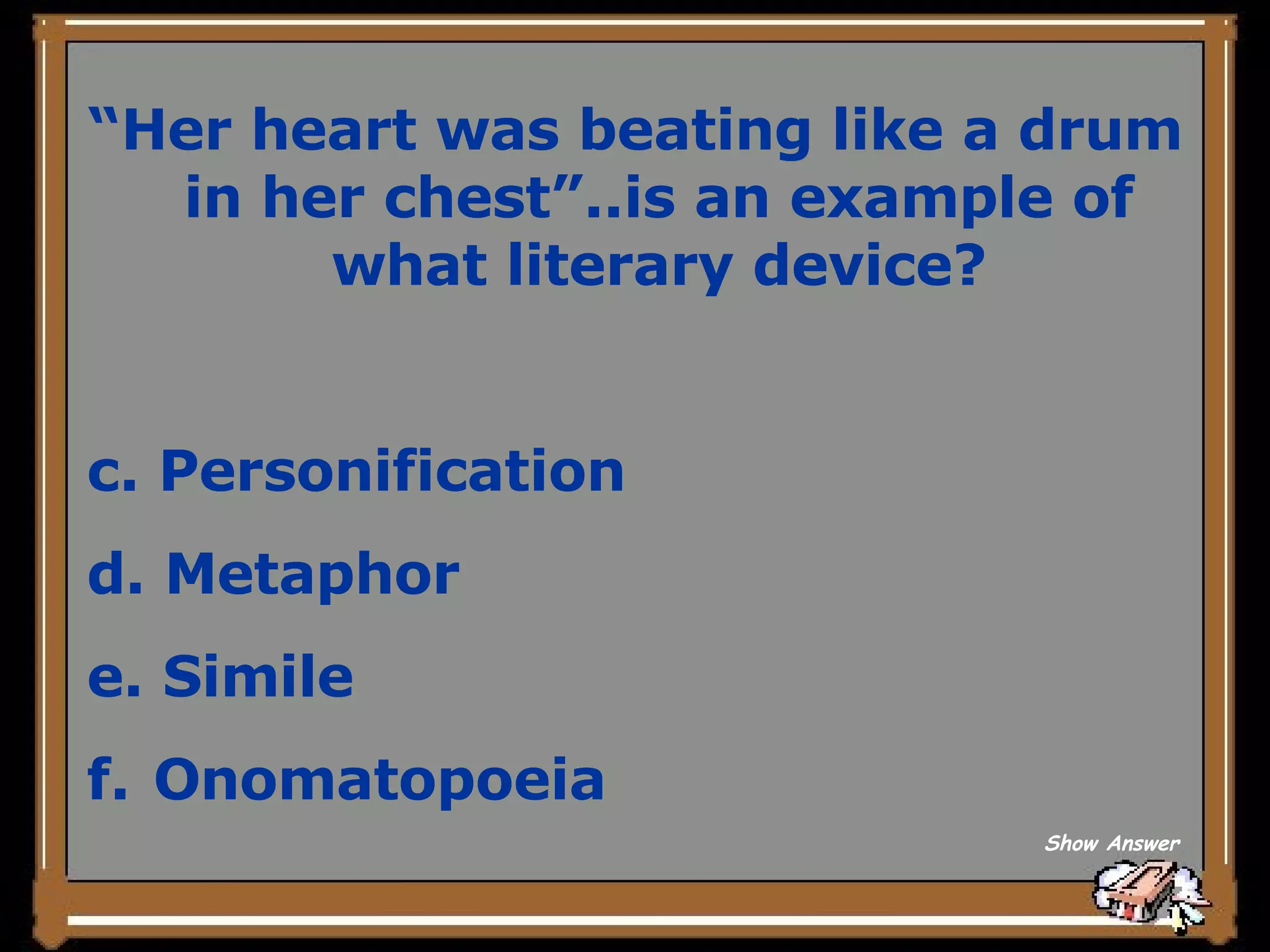 “ Her heart was beating like a drum in her chest”..is an example of what literary device? Personification Metaphor Simile Onomatopoeia Show Answer 