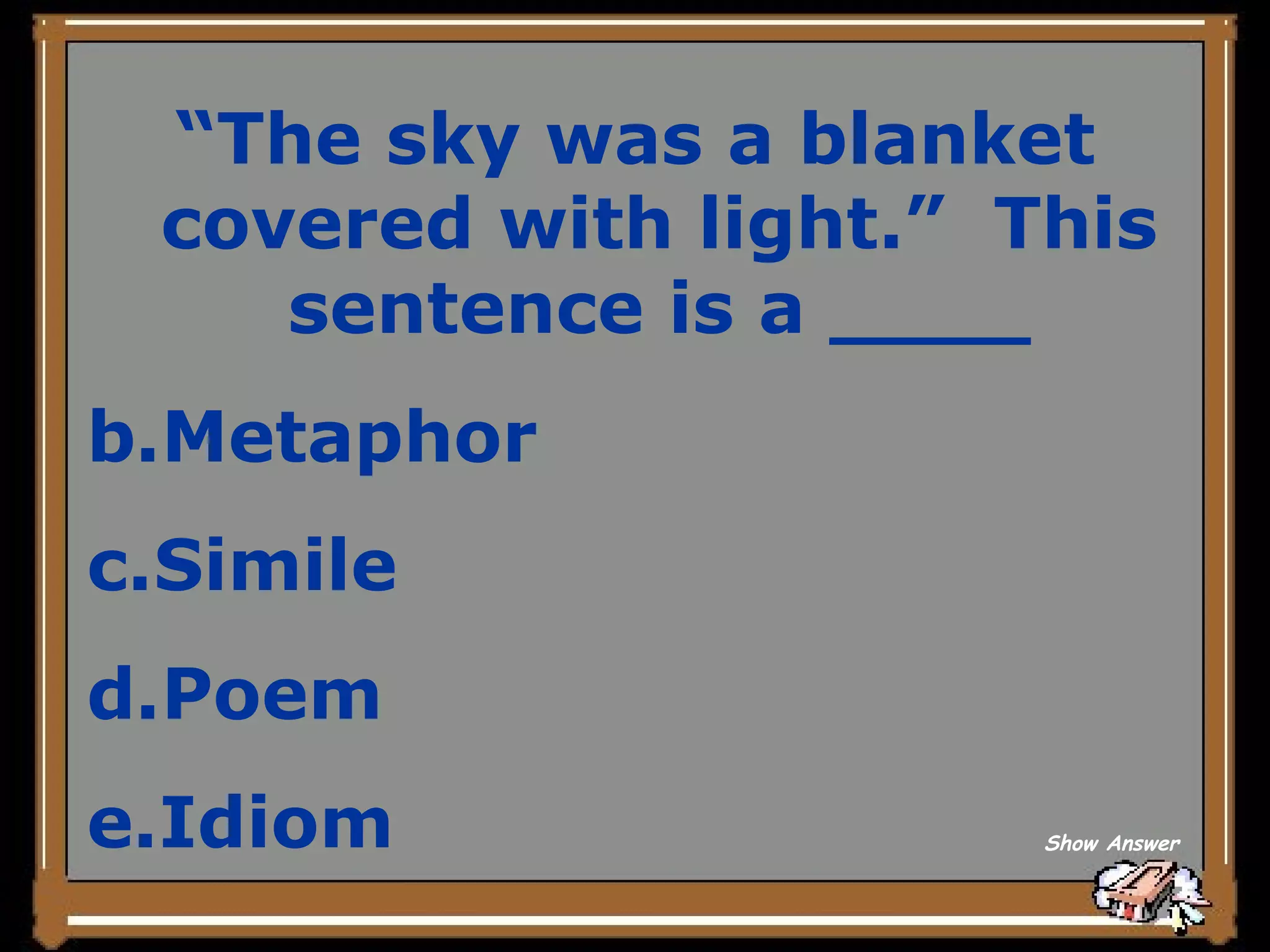 “ The sky was a blanket covered with light.”  This sentence is a ____ Metaphor Simile Poem Idiom Show Answer 