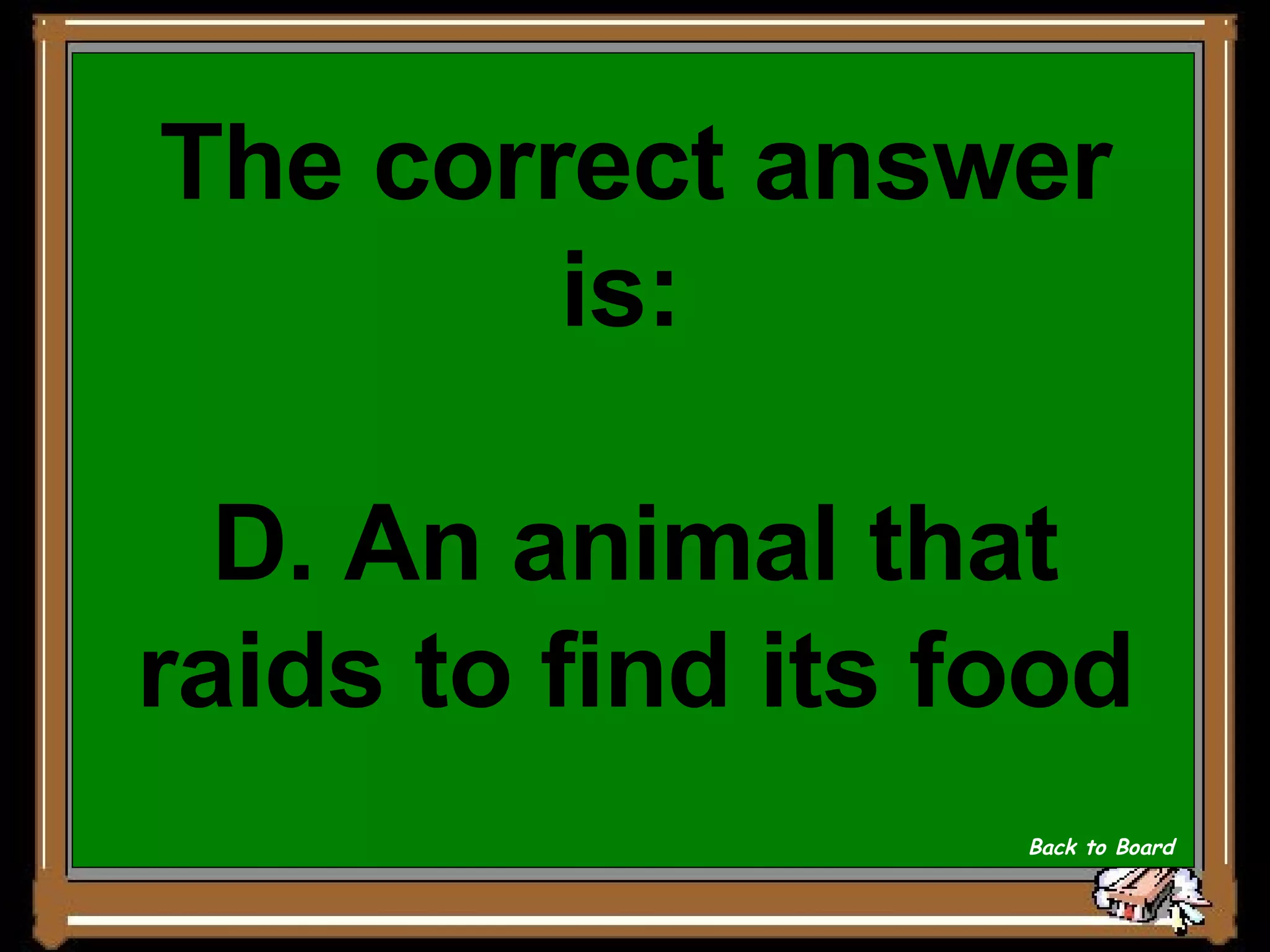 The correct answer is:  D. An animal that raids to find its food Back to Board 