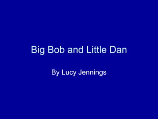 Big Bob and Little Dan By Lucy Jennings 