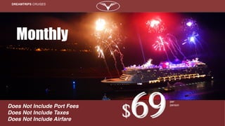DREAMTRIPS CRUISES
Does Not Include Port Fees
Does Not Include Taxes
Does Not Include Airfare
$69per
person
Monthly
 