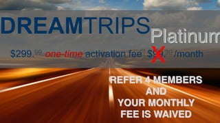 DREAMTRIPSPlatinum
$299. one-time activation fee $99. /month99 99
REFER 4 MEMBERS
AND
YOUR MONTHLY
FEE IS WAIVED
X
 