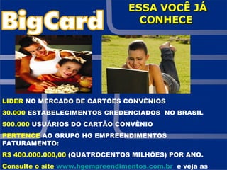 LIDER  NO MERCADO DE CARTÕES CONVÊNIOS 30.000  ESTABELECIMENTOS CREDENCIADOS  NO BRASIL 500.000  USUÁRIOS DO CARTÃO CONVÊNIO PERTENCE  AO GRUPO HG EMPREENDIMENTOS FATURAMENTO: R$ 400.000.000,00  (QUATROCENTOS MILHÕES) POR ANO. Consulte o site  www.hgempreendimentos.com.br   e veja as empresas do grupo. ESSA VOCÊ JÁ CONHECE   
