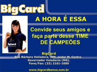 A HORA É ESSA Convide seus amigos e faça parte desse TIME DE CAMPEÕES BigCard Rua Bárbara Heliodora, 399, andar M, Centro  Governador Valadares (MG). Fone/Fax: (33) 2101-1000 www.bigcardbonus.com.br 