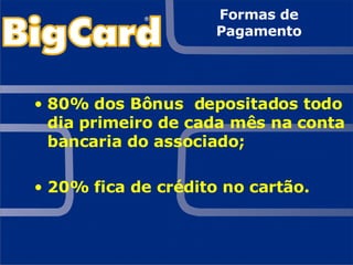 Formas de Pagamento 80% dos Bônus  depositados todo dia primeiro de cada mês na conta bancaria do associado; 20% fica de crédito no cartão. 