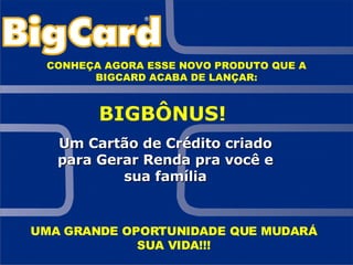 CONHEÇA AGORA ESSE NOVO PRODUTO QUE A BIGCARD ACABA DE LANÇAR: BIGBÔNUS! Um Cartão de Crédito criado para Gerar Renda pra você e sua família UMA GRANDE OPORTUNIDADE QUE MUDARÁ SUA VIDA!!! 