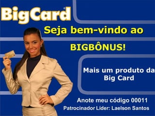 Seja bem-vindo ao  BIGBÔNUS! Mais um produto da Big Card Anote meu código 00011 Patrocinador Líder: Laelson Santos 