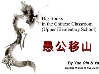 Big Books  in the Chinese Classroom  ( Upper Elementary School ) 愚公移山   By Yun Qin & Yana Yu    Special Thanks to Yue Jiang 