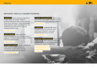 7
ПРЕССА
ВАЛЕНКИ Видео продакшн Big Boom
создал вирус для водки «Valenki».
В ролике обыграли тему пьяных русских
туристов в самолетах. Такие пассажиры
представляют собой стихийное бедствие,
особенно если они летят в Таиланд
накануне Нового года.
www.sostav.ru
ДЕД КЛАБХЕД Водку «Мягков»
прорекламировали при помощи клубного
дедушки. За месяц вирусный ролик набрал
200 тысяч просмотров.
www.sostav.ru
ИХ НАДО САЖАТЬ Кажется Big Boom
опять сделали видео массового
поражения «не для всех», как бы
ни парадоксально это не звучало.
www.advertology.ru
ГАЗЕЛЬ ТРАНСФОРМЕР Вот бы нам
всем такие маршрутки – в сети появился
рекламный ролик автомобилей «ГАЗель».
www.adme.ru
ПОДМЕНА Продвижение видео
для крупнейшей российской сети
магазинов в формате «магазин
фикированной цены» Fix Price
www.joyindex.ru
ЖУТКАЯ ТАЙНА МОИСЕЯ Креативный
продакшн Big Boom выпустил вирусную
короткометражку, рекламирующую сеть
медициских клиник «Семейная»
www.advertology.ru
www.proreklamu.com
www.alladvertising.ru
www.vc.ru
ИНТЕРНЕТ ПРЕССА О НАШИХ РОЛИКАХ:
 